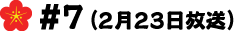#7(2月23日放送)