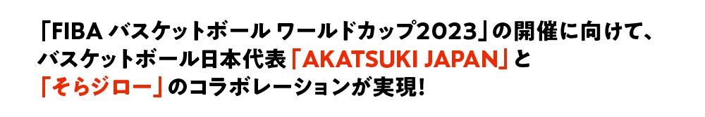 「FIBA バスケットボール ワールドカップ2023」の開催に向けて、バスケットボール日本代表「AKATSUKI JAPAN」と「そらジロー」のコラボレーションが実現！
