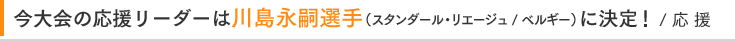 今大会の応援リーダーは川島永嗣選手（スタンダール・リエージュ / ベルギー） / 応 援