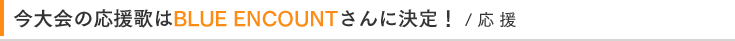 今大会の応援歌はBLUE ENCOUNTさんに決定！