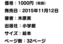 価格：1000円（税抜）発売日：2015年11月12日 著者：木原実 出版社：小学館 サイズ：絵本 ページ数：32ページ