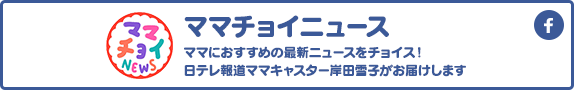 ママチョイニュースママにおすすめの最新ニュースをチョイス！日テレ報道ママキャスター岸田雪子がお届けします
