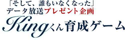 「そして、誰もいなくなった」 データ放送プレゼント企画  ≪Kingくん育成ゲーム≫ 