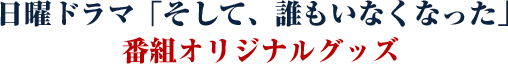 日曜ドラマ「そして、誰もいなくなった」 番組オリジナルグッズ