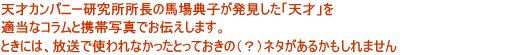 天才カンパニー研究所所長の馬場典子が発見した「天才」を適当なコラムと携帯写真でお伝えします。ときには、放送で使われなかったとっておきの(?)ネタがあるかもしれません。
