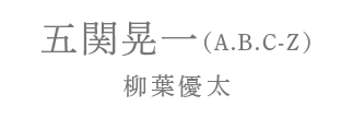 五関晃一（A.B.C-Z）柳葉優太