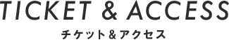 チケット&アクセス