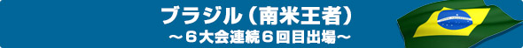 ブラジル（南米王者）～６大会連続６回目出場～