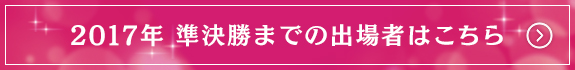 2017年 準決勝までの出場者はこちら
