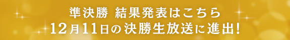 準決勝 結果発表はこちら 12月11日の決勝生放送に進出！