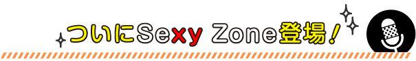 ついにSexy Zone登場！